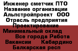 Инженер-сметчик ПТО › Название организации ­ Альпстройпроект, ООО › Отрасль предприятия ­ Проектирование › Минимальный оклад ­ 25 000 - Все города Работа » Вакансии   . Кабардино-Балкарская респ.